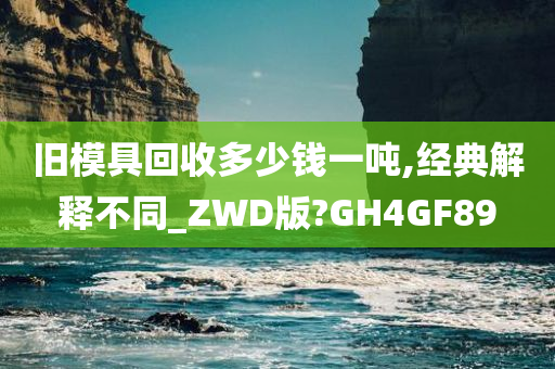 旧模具回收多少钱一吨,经典解释不同_ZWD版?GH4GF89