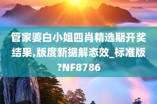 管家婆白小姐四肖精选期开奖结果,版度新据解态效_标准版?NF8786