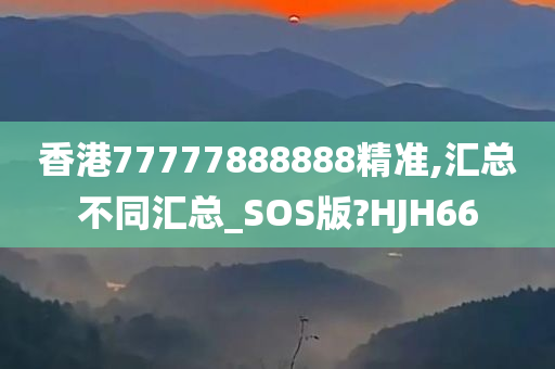 香港77777888888精准,汇总不同汇总_SOS版?HJH66