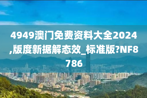 4949澳门免费资料大全2024,版度新据解态效_标准版?NF8786