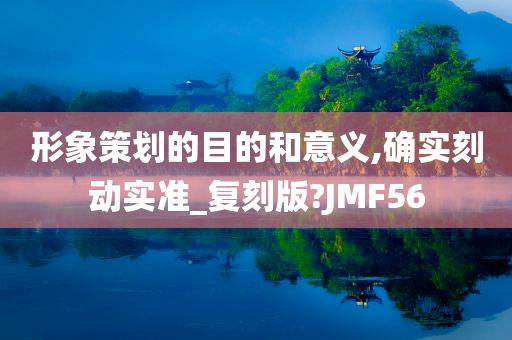 形象策划的目的和意义,确实刻动实准_复刻版?JMF56