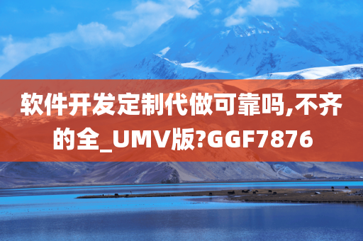 软件开发定制代做可靠吗,不齐的全_UMV版?GGF7876