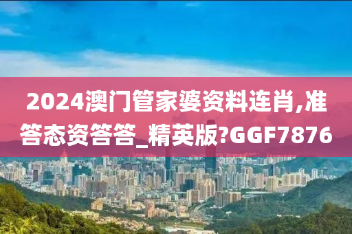 2024澳门管家婆资料连肖,准答态资答答_精英版?GGF7876