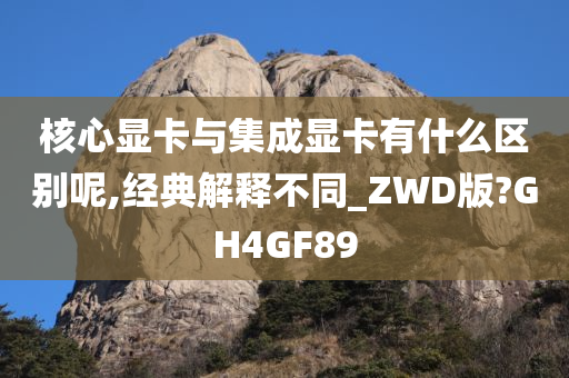 核心显卡与集成显卡有什么区别呢,经典解释不同_ZWD版?GH4GF89