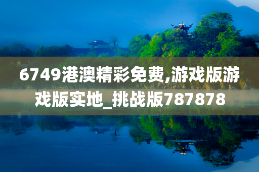 6749港澳精彩免费,游戏版游戏版实地_挑战版787878