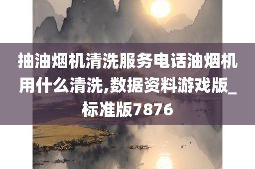 抽油烟机清洗服务电话油烟机用什么清洗,数据资料游戏版_标准版7876