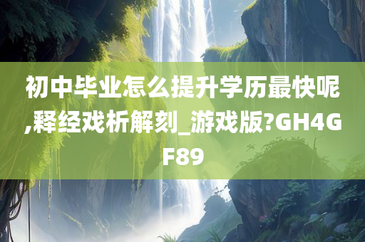 初中毕业怎么提升学历最快呢,释经戏析解刻_游戏版?GH4GF89