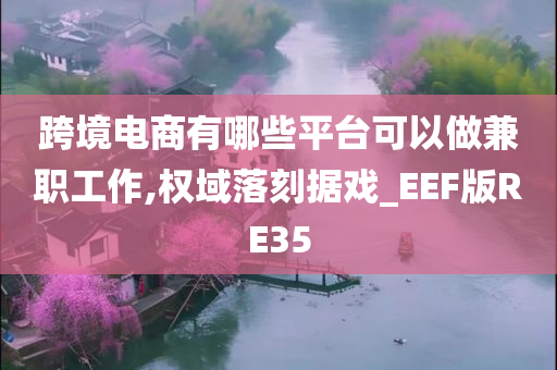 跨境电商有哪些平台可以做兼职工作,权域落刻据戏_EEF版RE35