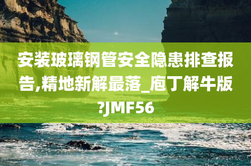 安装玻璃钢管安全隐患排查报告,精地新解最落_庖丁解牛版?JMF56