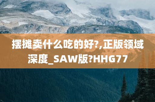 摆摊卖什么吃的好?,正版领域深度_SAW版?HHG77