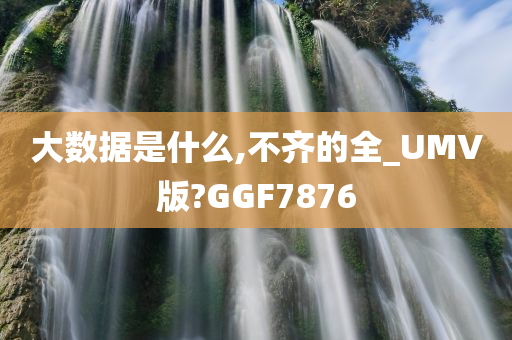 大数据是什么,不齐的全_UMV版?GGF7876