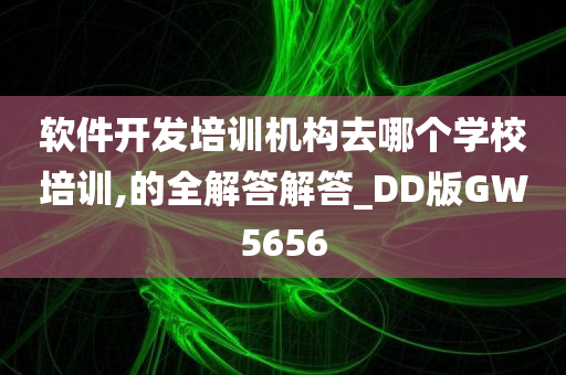 软件开发培训机构去哪个学校培训,的全解答解答_DD版GW5656