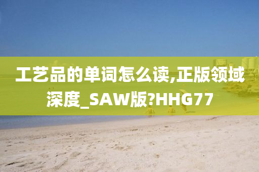 工艺品的单词怎么读,正版领域深度_SAW版?HHG77