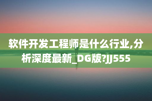 软件开发工程师是什么行业,分析深度最新_DG版?JJ555