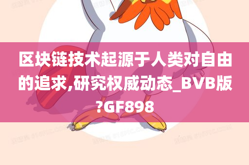 区块链技术起源于人类对自由的追求,研究权威动态_BVB版?GF898