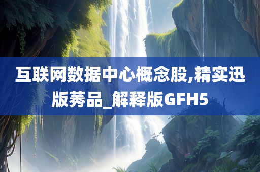 互联网数据中心概念股,精实迅版莠品_解释版GFH5