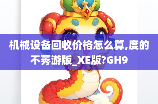 机械设备回收价格怎么算,度的不莠游版_XE版?GH9