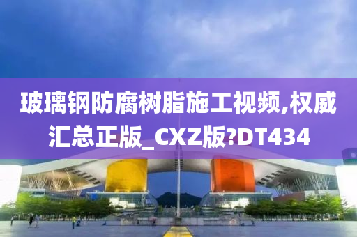 玻璃钢防腐树脂施工视频,权威汇总正版_CXZ版?DT434