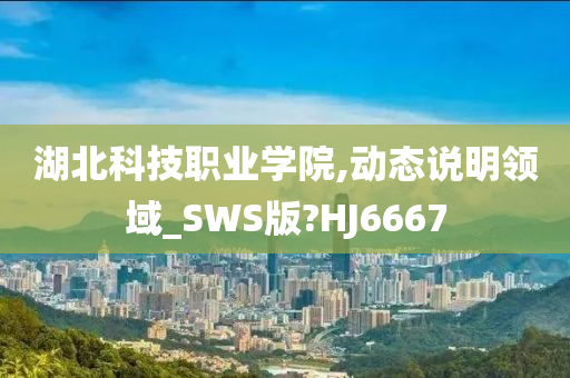 湖北科技职业学院,动态说明领域_SWS版?HJ6667