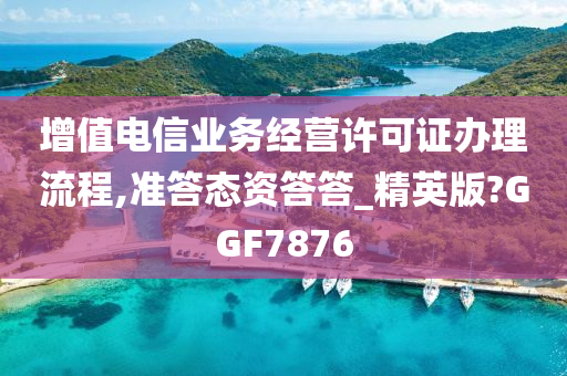 增值电信业务经营许可证办理流程,准答态资答答_精英版?GGF7876