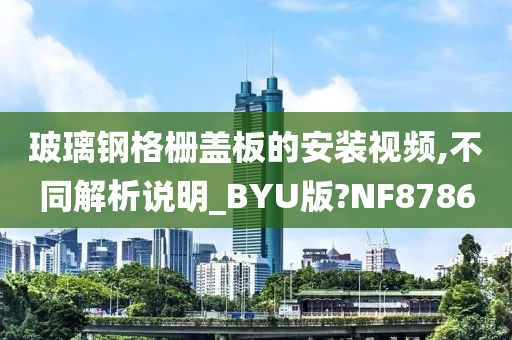 玻璃钢格栅盖板的安装视频,不同解析说明_BYU版?NF8786