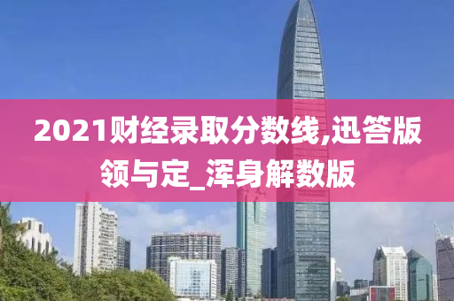 2021财经录取分数线,迅答版领与定_浑身解数版