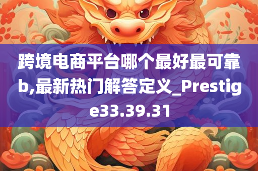 跨境电商平台哪个最好最可靠b,最新热门解答定义_Prestige33.39.31