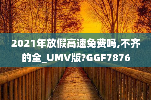 2021年放假高速免费吗,不齐的全_UMV版?GGF7876