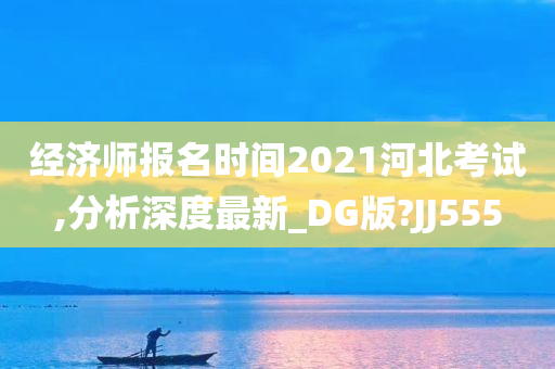 经济师报名时间2021河北考试,分析深度最新_DG版?JJ555