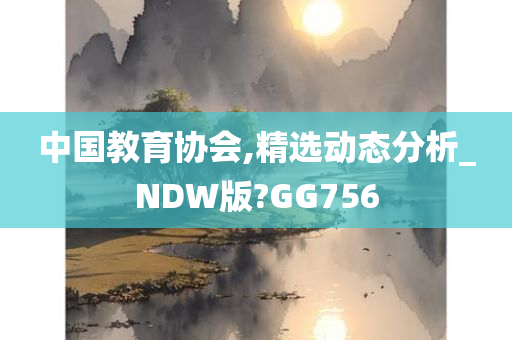 中国教育协会,精选动态分析_NDW版?GG756