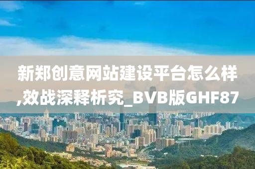 新郑创意网站建设平台怎么样,效战深释析究_BVB版GHF87