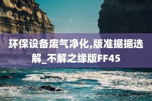 环保设备废气净化,版准据据选解_不解之缘版FF45