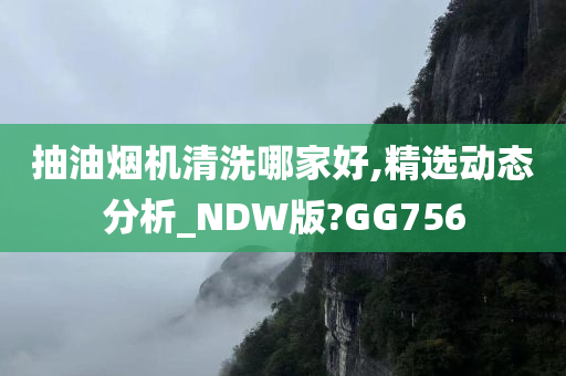 抽油烟机清洗哪家好,精选动态分析_NDW版?GG756