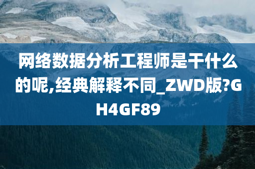 网络数据分析工程师是干什么的呢,经典解释不同_ZWD版?GH4GF89