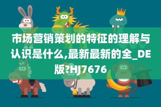 市场营销策划的特征的理解与认识是什么,最新最新的全_DE版?HJ7676