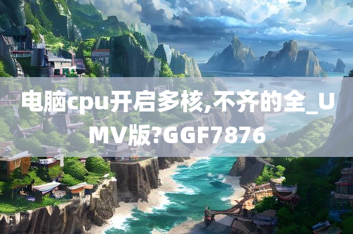 电脑cpu开启多核,不齐的全_UMV版?GGF7876