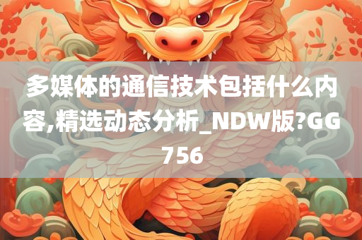 多媒体的通信技术包括什么内容,精选动态分析_NDW版?GG756