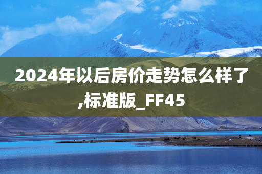 2024年以后房价走势怎么样了,标准版_FF45