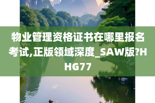 物业管理资格证书在哪里报名考试,正版领域深度_SAW版?HHG77