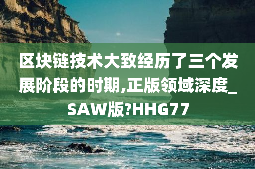 区块链技术大致经历了三个发展阶段的时期,正版领域深度_SAW版?HHG77