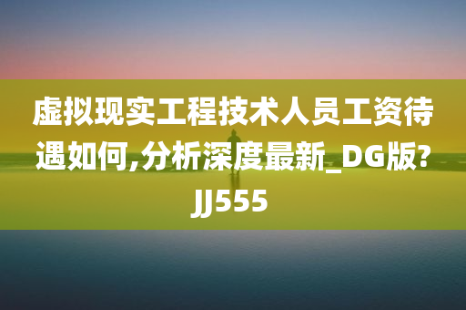 虚拟现实工程技术人员工资待遇如何,分析深度最新_DG版?JJ555