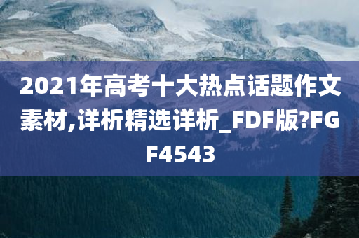 2021年高考十大热点话题作文素材,详析精选详析_FDF版?FGF4543