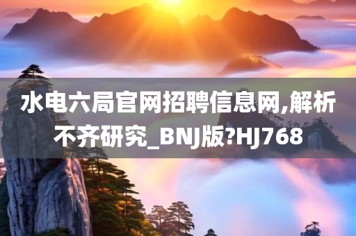 水电六局官网招聘信息网,解析不齐研究_BNJ版?HJ768