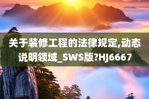 关于装修工程的法律规定,动态说明领域_SWS版?HJ6667