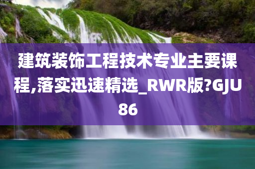 建筑装饰工程技术专业主要课程,落实迅速精选_RWR版?GJU86