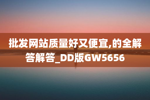 批发网站质量好又便宜,的全解答解答_DD版GW5656