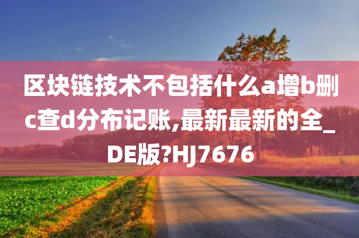 区块链技术不包括什么a增b删c查d分布记账,最新最新的全_DE版?HJ7676