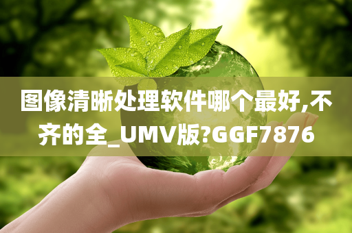 图像清晰处理软件哪个最好,不齐的全_UMV版?GGF7876