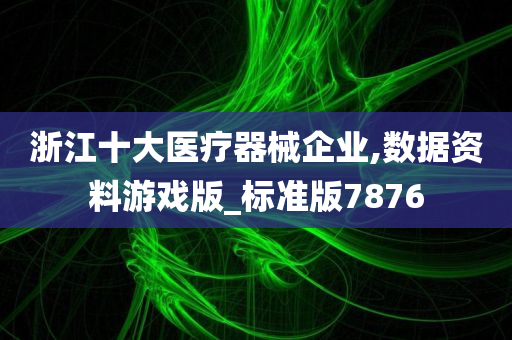 浙江十大医疗器械企业,数据资料游戏版_标准版7876