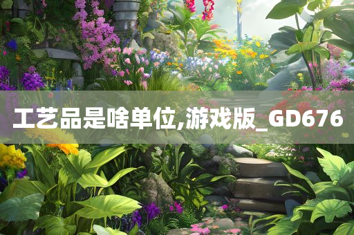 工艺品是啥单位,游戏版_GD676